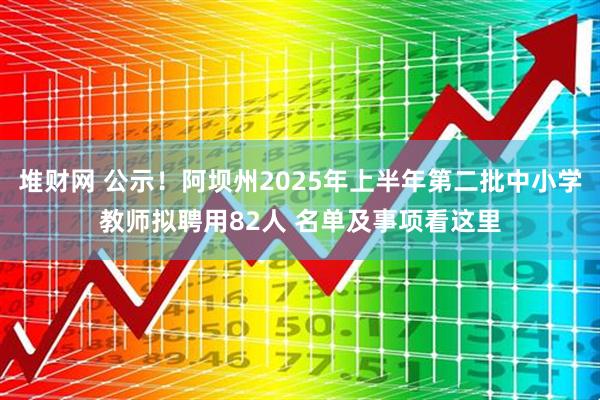 堆财网 公示!阿坝州2025年上半年第二批中小学教师拟聘用82人 名单及事项看这里