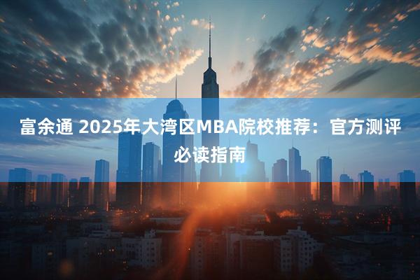 富余通 2025年大湾区MBA院校推荐:官方测评必读指南