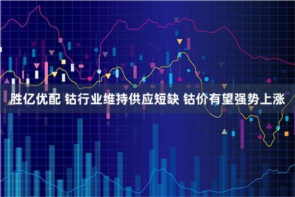 胜亿优配 钴行业维持供应短缺 钴价有望强势上涨