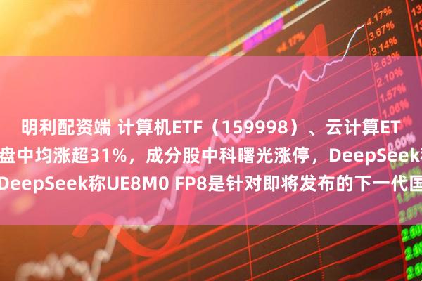 明利配资端 计算机ETF(159998)、云计算ETF沪港深(517390)盘中均涨超31%,成分股中科曙光涨停,DeepSeek称UE8M0 FP8是针对即将发布的下一代国产芯片设计