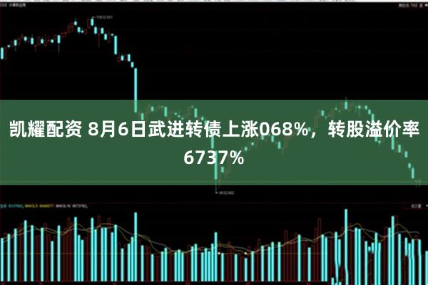 凯耀配资 8月6日武进转债上涨068%，转股溢价率6737%