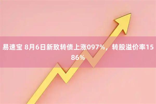 易速宝 8月6日新致转债上涨097%，转股溢价率1586%