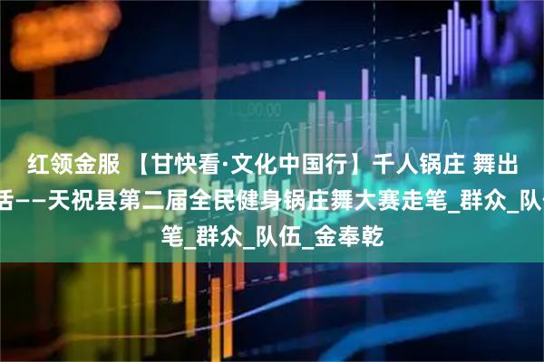 红领金服 【甘快看·文化中国行】千人锅庄 舞出美好新生活——天祝县第二届全民健身锅庄舞大赛走笔_群众_队伍_金奉乾