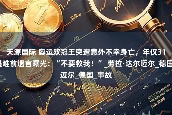 天源国际 奥运双冠王突遭意外不幸身亡，年仅31岁！遇难前遗言曝光：“不要救我！”_劳拉·达尔迈尔_德国_事故