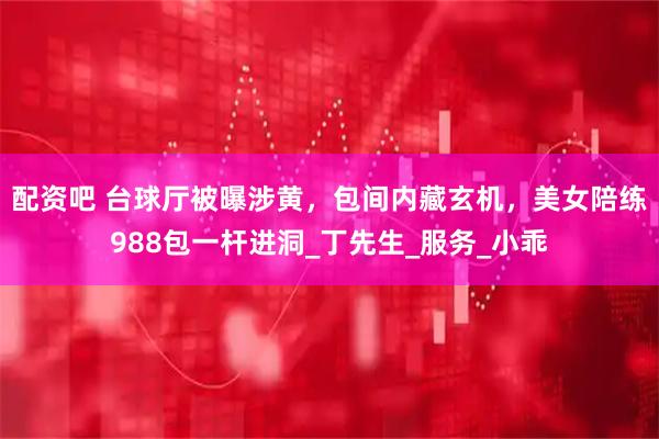 配资吧 台球厅被曝涉黄，包间内藏玄机，美女陪练988包一杆进洞_丁先生_服务_小乖