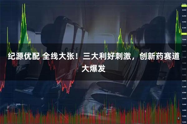 纪源优配 全线大张!三大利好刺激,创新药赛道大爆发