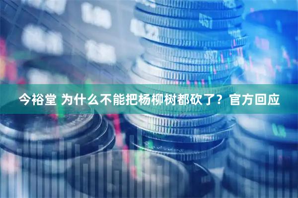 今裕堂 为什么不能把杨柳树都砍了？官方回应