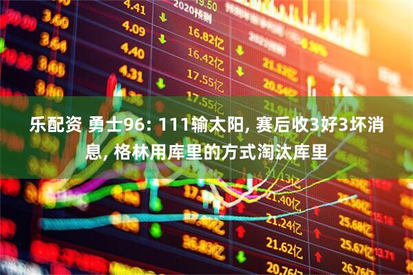 乐配资 勇士96: 111输太阳, 赛后收3好3坏消息, 格林用库里的方式淘汰库里