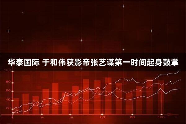 华泰国际 于和伟获影帝张艺谋第一时间起身鼓掌