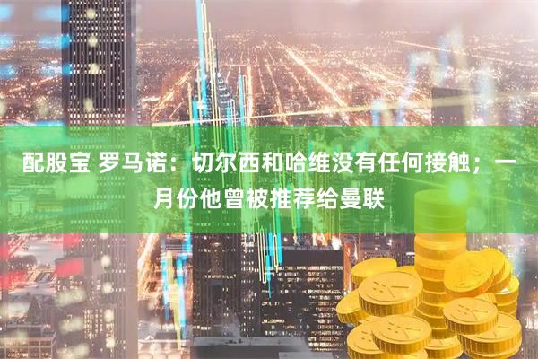 配股宝 罗马诺：切尔西和哈维没有任何接触；一月份他曾被推荐给曼联