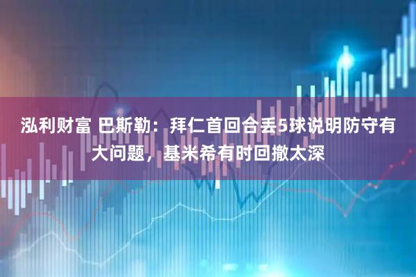 泓利财富 巴斯勒：拜仁首回合丢5球说明防守有大问题，基米希有时回撤太深