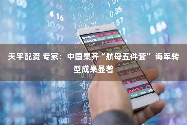 天平配资 专家：中国集齐“航母五件套” 海军转型成果显著