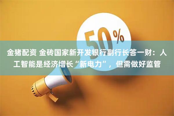 金猪配资 金砖国家新开发银行副行长答一财:人工智能是经济增长“新电力”,但需做好监管