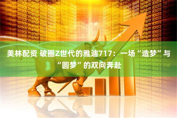 美林配资 破圈Z世代的雅迪717:一场“造梦”与“圆梦”的双向奔赴