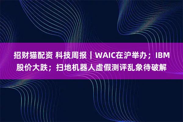 招财猫配资 科技周报|WAIC在沪举办;IBM股价大跌;扫地机器人虚假测评乱象待破解